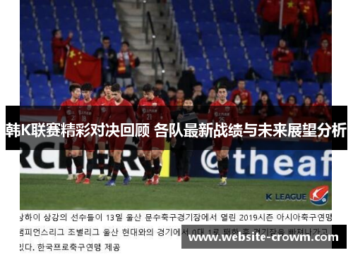 韩K联赛精彩对决回顾 各队最新战绩与未来展望分析